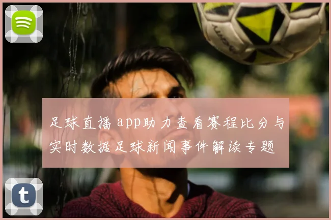 足球直播 app助力查看赛程比分与实时数据足球新闻事件解读专题
