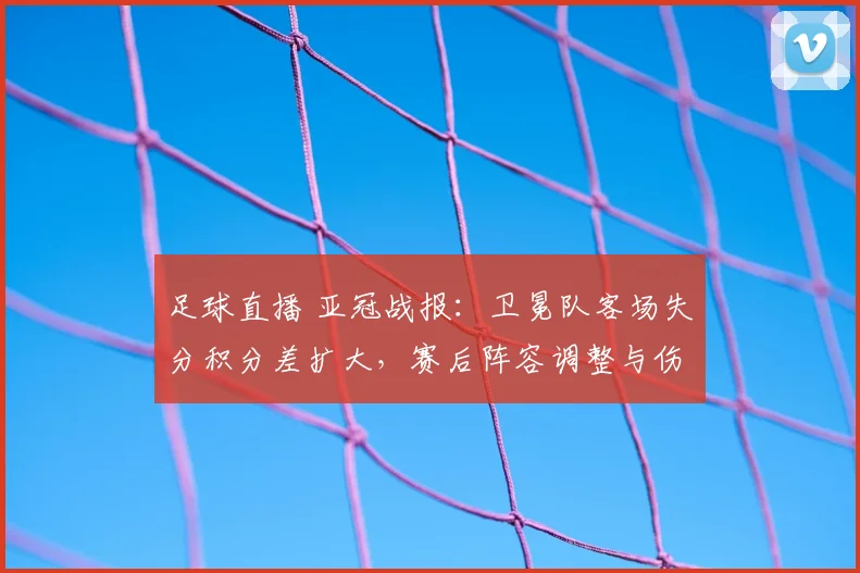足球直播 亚冠战报：卫冕队客场失分积分差扩大，赛后阵容调整与伤停影响备受关注
