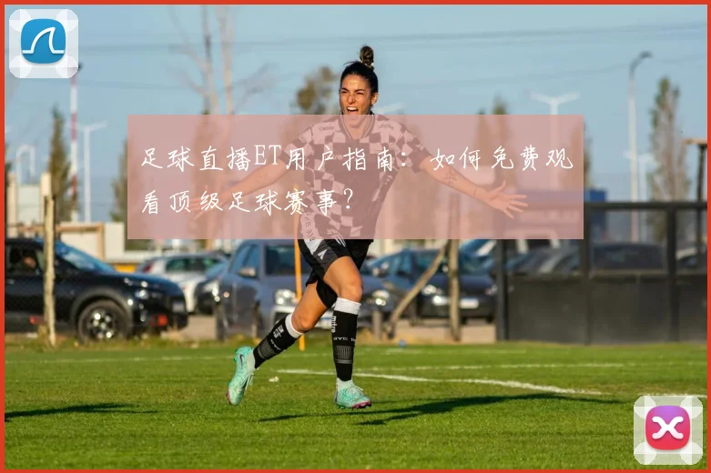 足球直播ET用户指南：如何免费观看顶级足球赛事？