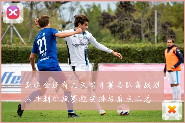 亚运会还有几天将开赛各队备战进入冲刺阶段赛程安排与看点汇总