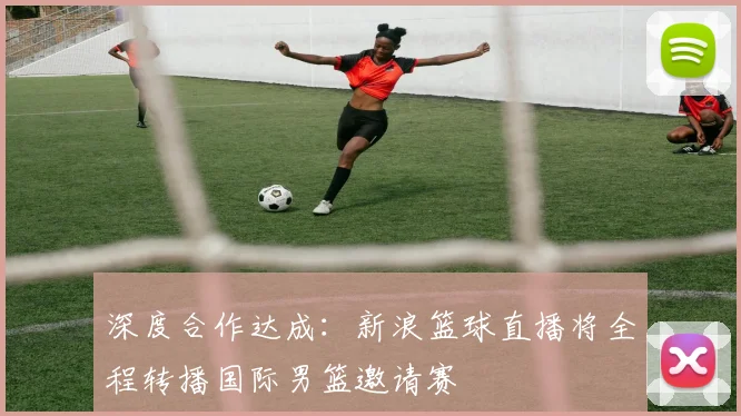 深度合作达成：新浪篮球直播将全程转播国际男篮邀请赛