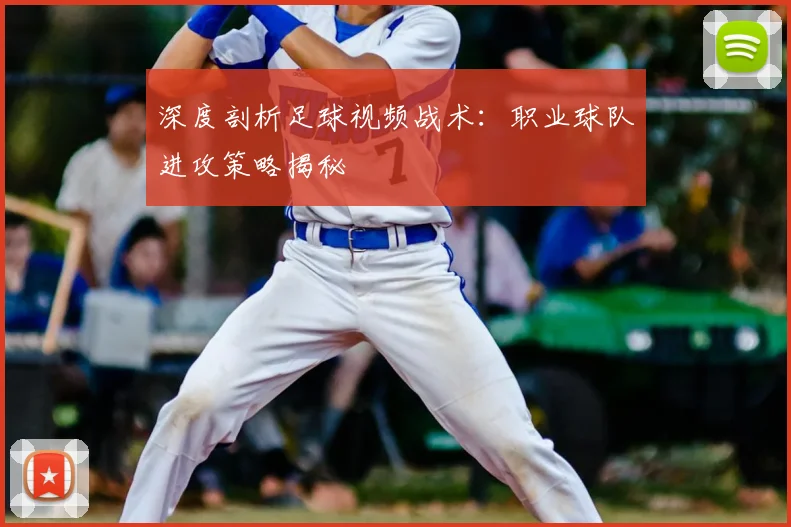 深度剖析足球视频战术：职业球队进攻策略揭秘
