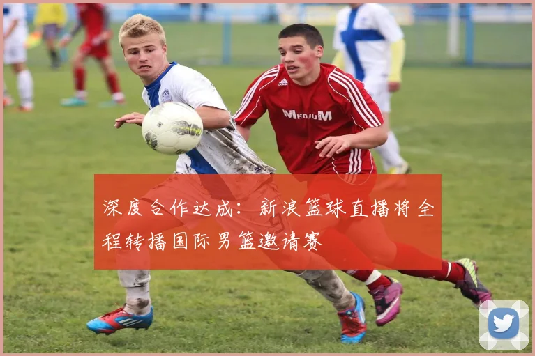 深度合作达成：新浪篮球直播将全程转播国际男篮邀请赛