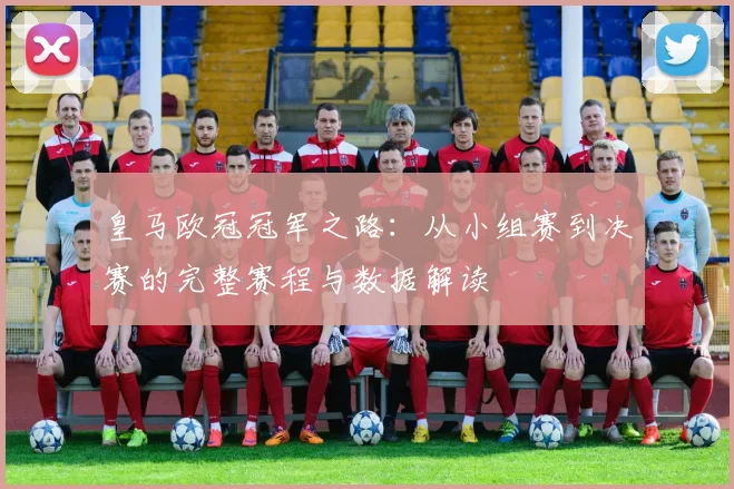 皇马欧冠冠军之路：从小组赛到决赛的完整赛程与数据解读