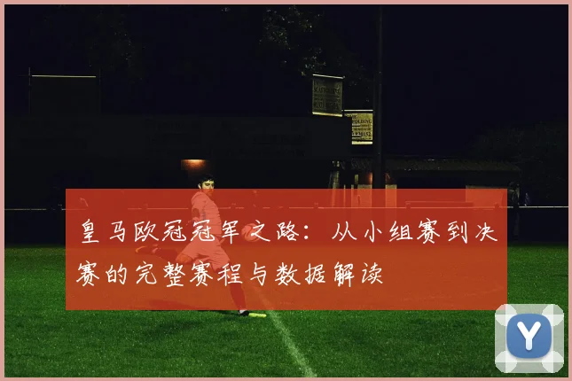 皇马欧冠冠军之路：从小组赛到决赛的完整赛程与数据解读