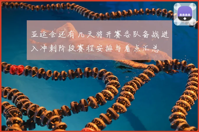 亚运会还有几天将开赛各队备战进入冲刺阶段赛程安排与看点汇总