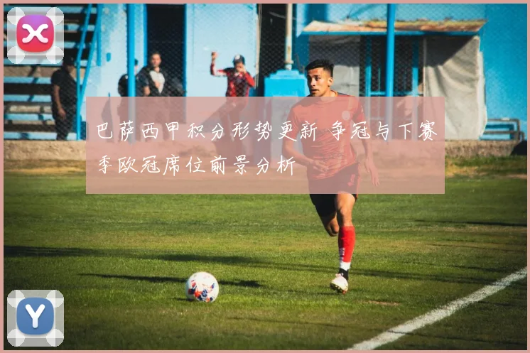 巴萨西甲积分形势更新 争冠与下赛季欧冠席位前景分析