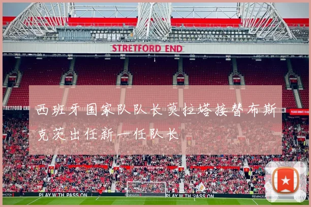 西班牙国家队队长莫拉塔接替布斯克茨出任新一任队长
