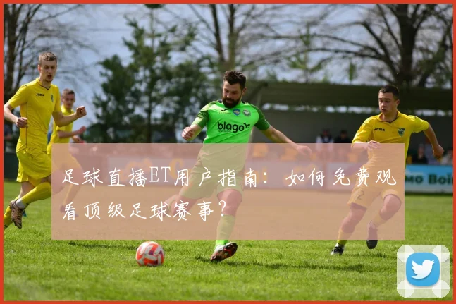 足球直播ET用户指南：如何免费观看顶级足球赛事？