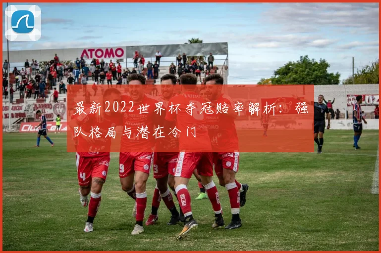 最新2022世界杯夺冠赔率解析：强队格局与潜在冷门