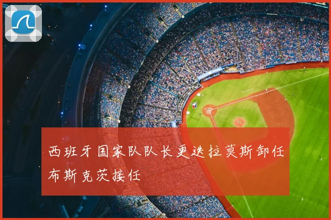西班牙国家队队长更迭拉莫斯卸任布斯克茨接任