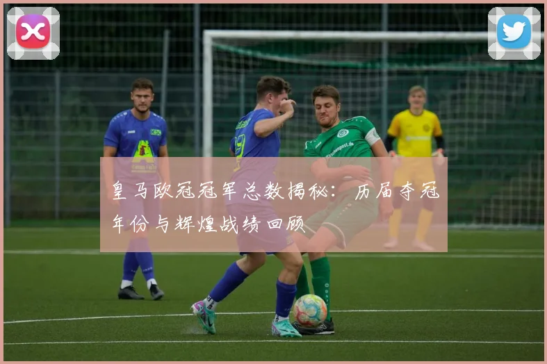 皇马欧冠冠军总数揭秘：历届夺冠年份与辉煌战绩回顾