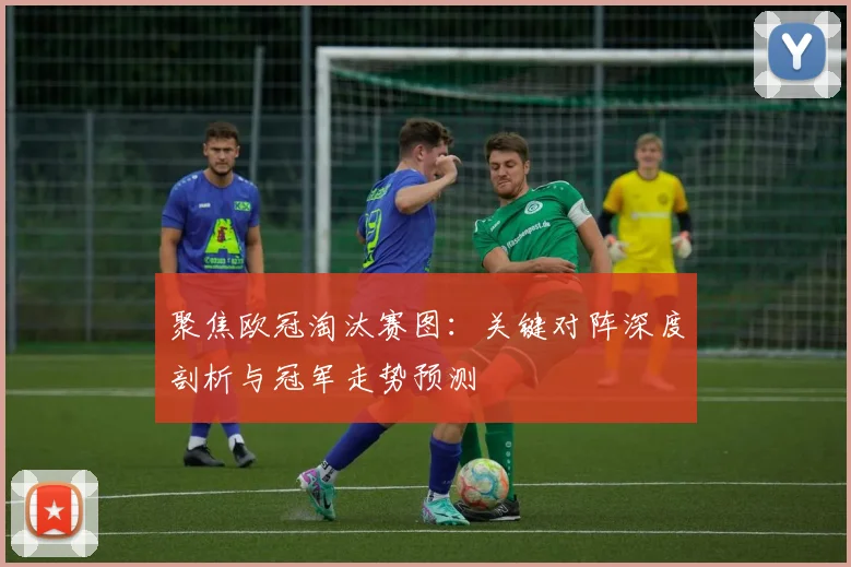 聚焦欧冠淘汰赛图：关键对阵深度剖析与冠军走势预测