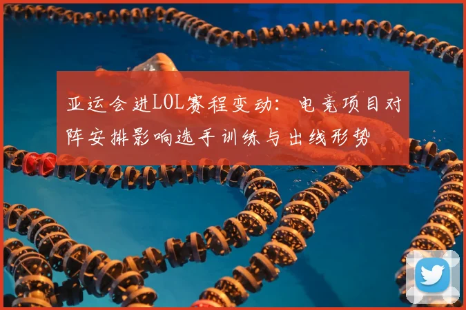 亚运会进LOL赛程变动：电竞项目对阵安排影响选手训练与出线形势