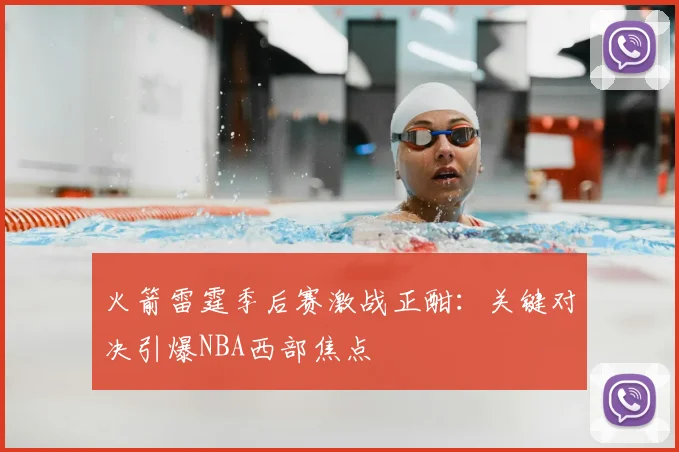 火箭雷霆季后赛激战正酣：关键对决引爆NBA西部焦点