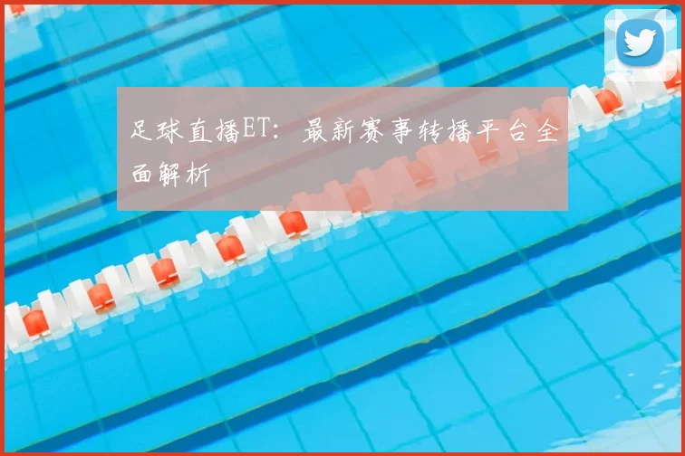 足球直播ET：最新赛事转播平台全面解析