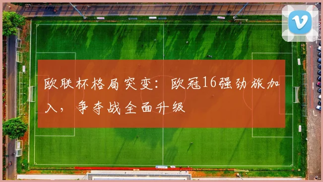 欧联杯格局突变：欧冠16强劲旅加入，争夺战全面升级