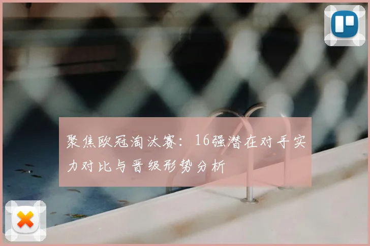 聚焦欧冠淘汰赛：16强潜在对手实力对比与晋级形势分析