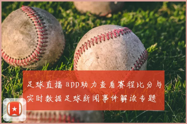 足球直播 app助力查看赛程比分与实时数据足球新闻事件解读专题