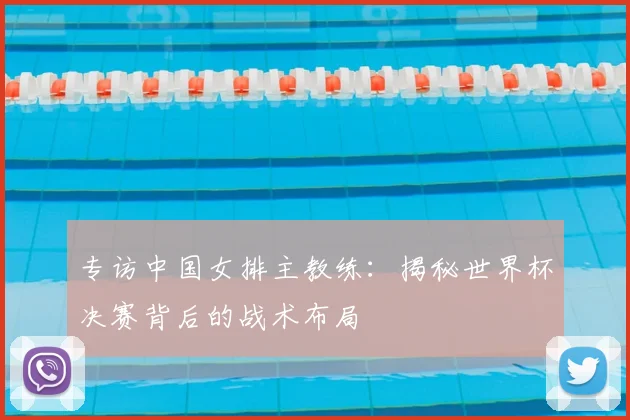 专访中国女排主教练：揭秘世界杯决赛背后的战术布局