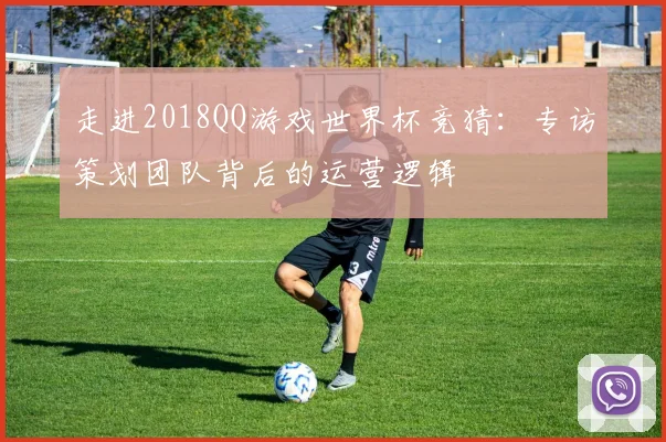 走进2018QQ游戏世界杯竞猜：专访策划团队背后的运营逻辑