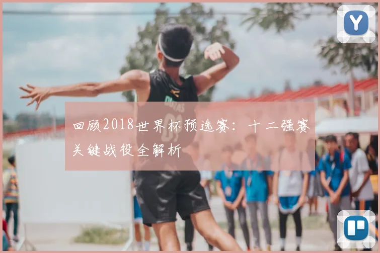 回顾2018世界杯预选赛:十二强赛关键战役全解析