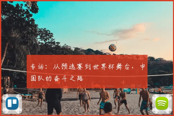 专访:从预选赛到世界杯舞台,中国队的奋斗之路