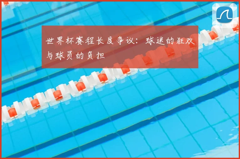 世界杯赛程长度争议:球迷的狂欢与球员的负担