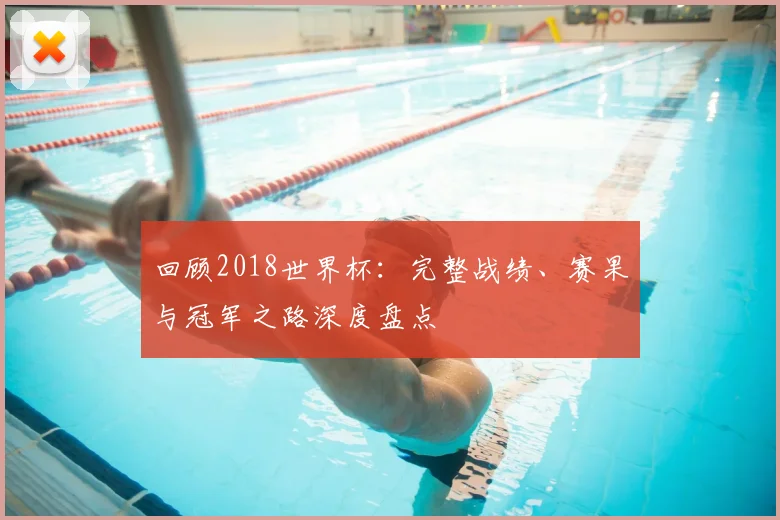回顾2018世界杯:完整战绩、赛果与冠军之路深度盘点