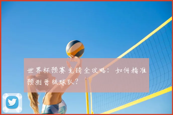 世界杯预赛竞猜全攻略：如何精准预测晋级球队？