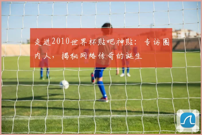 走进2010世界杯贴吧神贴：专访圈内人，揭秘网络传奇的诞生