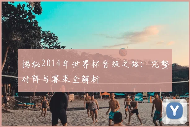 揭秘2014年世界杯晋级之路:完整对阵与赛果全解析