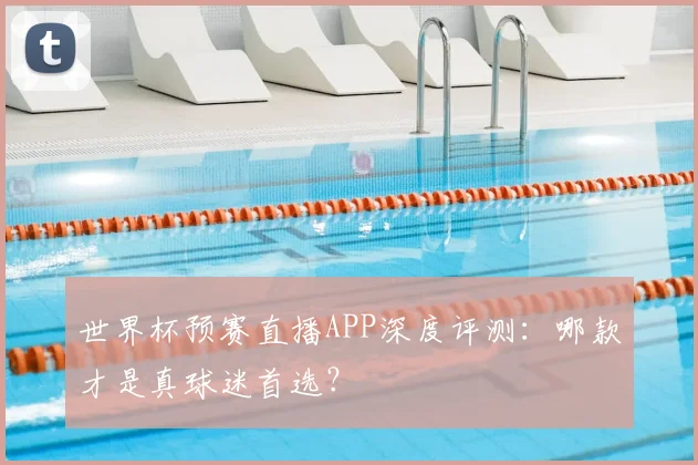 世界杯预赛直播APP深度评测：哪款才是真球迷首选？