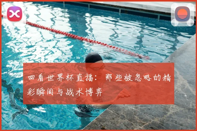 回看世界杯直播：那些被忽略的精彩瞬间与战术博弈