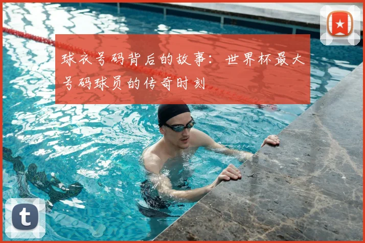 球衣号码背后的故事:世界杯最大号码球员的传奇时刻