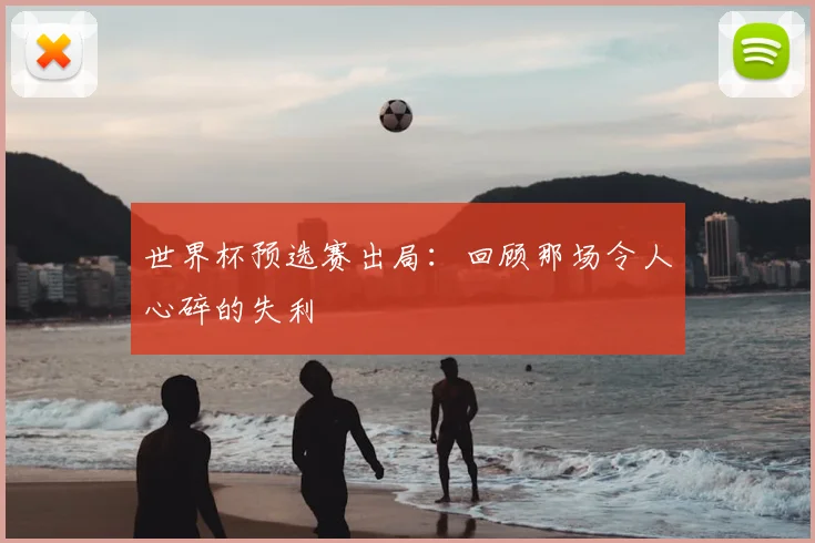 世界杯预选赛出局:回顾那场令人心碎的失利