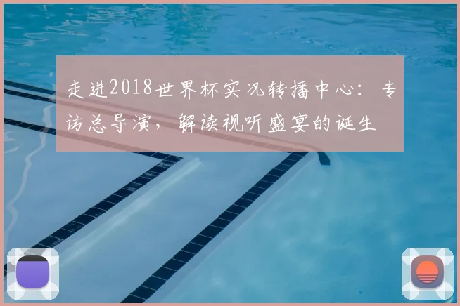走进2018世界杯实况转播中心：专访总导演，解读视听盛宴的诞生