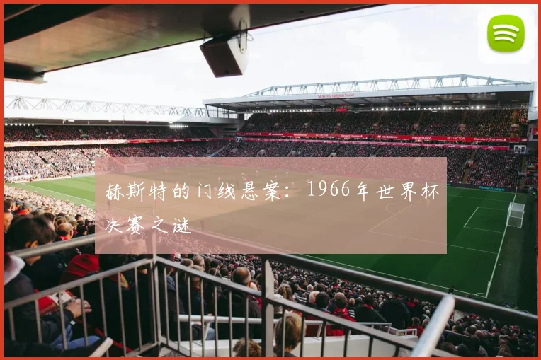 赫斯特的门线悬案:1966年世界杯决赛之谜