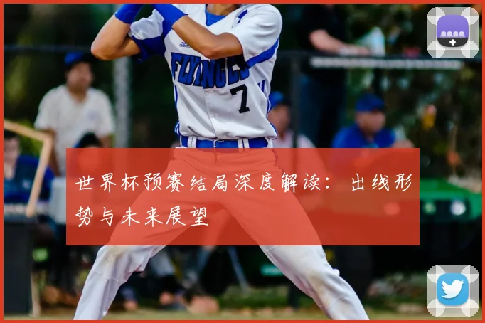 世界杯预赛结局深度解读：出线形势与未来展望