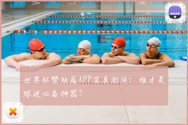 世界杯赞助商APP深度测评：谁才是球迷必备神器？