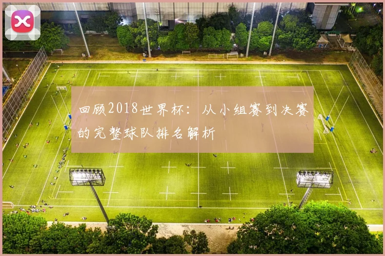 回顾2018世界杯：从小组赛到决赛的完整球队排名解析