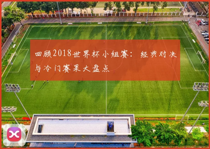 回顾2018世界杯小组赛:经典对决与冷门赛果大盘点