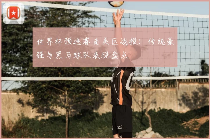 世界杯预选赛南美区战报:传统豪强与黑马球队表现盘点