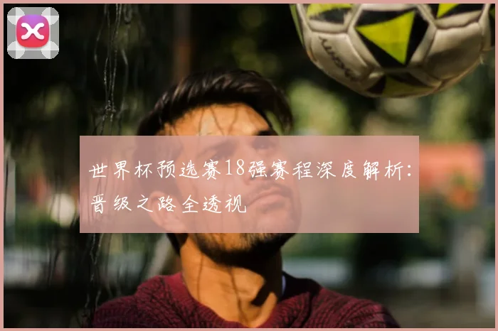世界杯预选赛18强赛程深度解析:晋级之路全透视