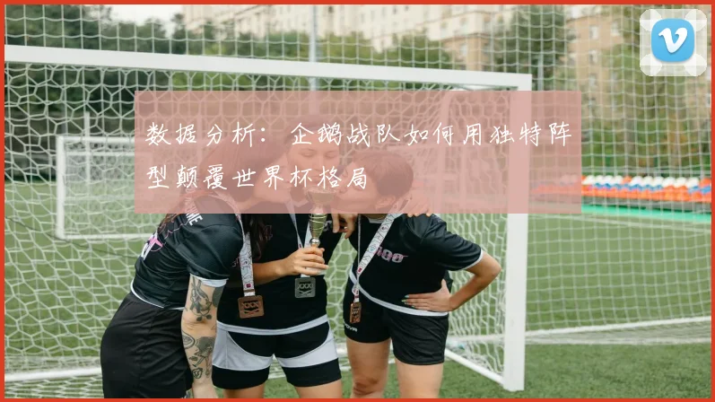 数据分析:企鹅战队如何用独特阵型颠覆世界杯格局