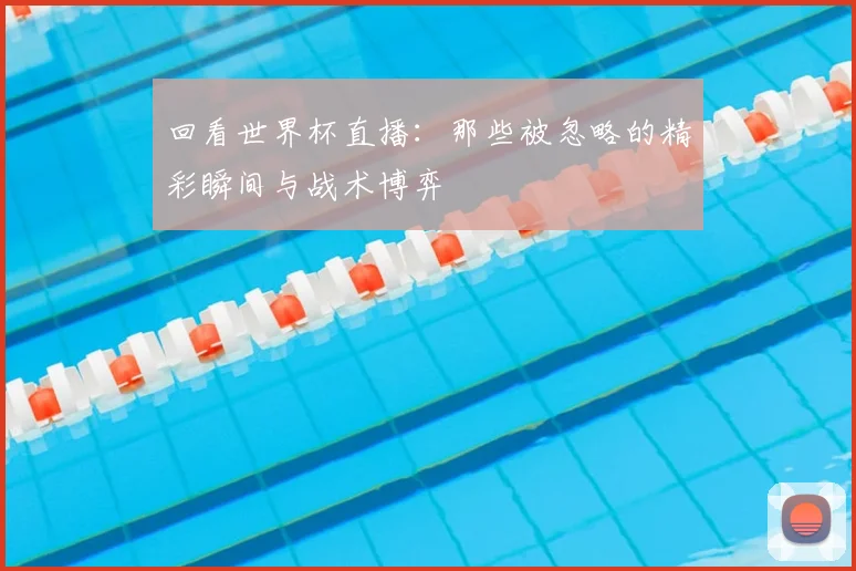 回看世界杯直播:那些被忽略的精彩瞬间与战术博弈