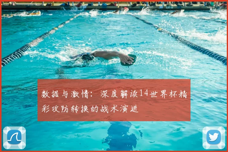 数据与激情:深度解读14世界杯精彩攻防转换的战术演进