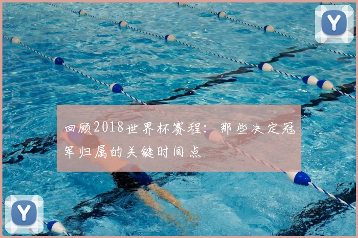 回顾2018世界杯赛程：那些决定冠军归属的关键时间点