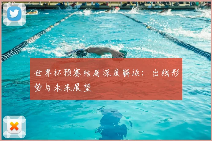 世界杯预赛结局深度解读：出线形势与未来展望