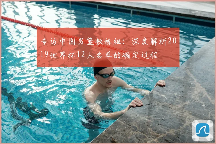 专访中国男篮教练组:深度解析2019世界杯12人名单的确定过程
